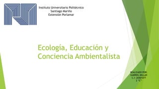 Instituto Universitario Politécnico
Santiago Mariño
Extensión Porlamar
Ecología, Educación y
Conciencia Ambientalista
REALIZADO POR:
GABRIEL MILLAN
C.I: 26501077
2 “C”
 