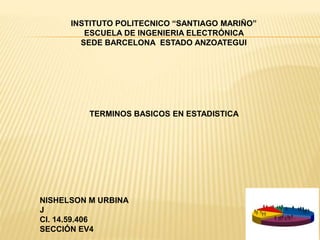 INSTITUTO POLITECNICO “SANTIAGO MARIÑO”
ESCUELA DE INGENIERIA ELECTRÓNICA
SEDE BARCELONA ESTADO ANZOATEGUI
TERMINOS BASICOS EN ESTADISTICA
NISHELSON M URBINA
J
CI. 14.59.406
SECCIÓN EV4
 