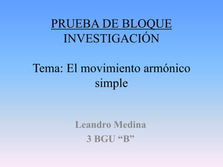 PRUEBA DE BLOQUE
INVESTIGACIÓN
Tema: El movimiento armónico
simple
Leandro Medina
3 BGU “B”
 