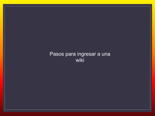 Pasos para ingresar a una
wiki
 