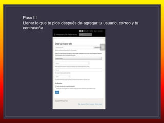 Paso III
Llenar lo que te pide después de agregar tu usuario, correo y tu
contraseña
 
