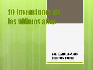 10 invenciones de
los últimos años
Por: DAVID LEONARDO
GUTIERREZ FORERO
 