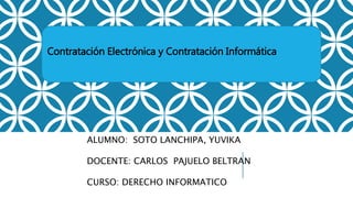 ALUMNO: SOTO LANCHIPA, YUVIKA
DOCENTE: CARLOS PAJUELO BELTRAN
CURSO: DERECHO INFORMATICO
Contratación Electrónica y Contratación Informática
 