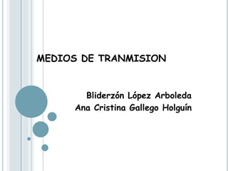 MEDIOS DE TRANMISION
Bliderzón López Arboleda
Ana Cristina Gallego Holguín
 