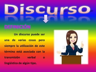 Un discurso puede ser
una de varias cosas pero
siempre la utilización de este
término está asociada con la
transmisión verbal o
lingüística de algún tipo.
 