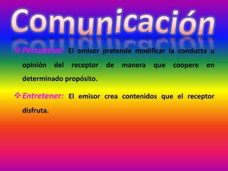 Persuasiva: El emisor pretende modificar la conducta u
opinión del receptor de manera que coopere en
determinado propósito.
Entretener: El emisor crea contenidos que el receptor
disfruta.
 