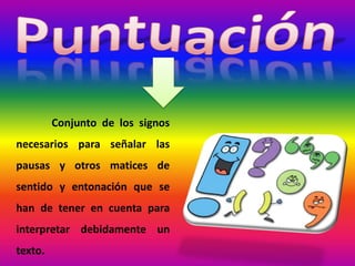 Conjunto de los signos
necesarios para señalar las
pausas y otros matices de
sentido y entonación que se
han de tener en cuenta para
interpretar debidamente un
texto.
 