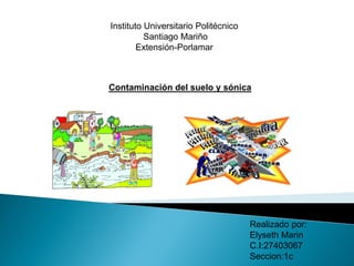 Instituto Universitario Politécnico
Santiago Mariño
Extensión-Porlamar
Realizado por:
Elyseth Marin
C.I:27403067
Seccion:1c
Contaminación del suelo y sónica
 