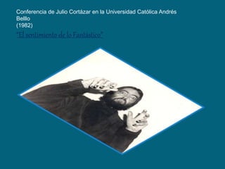 Conferencia de Julio Cortázar en la Universidad Católica Andrés
Belllo
(1982)
“El sentimiento de lo Fantástico”
 