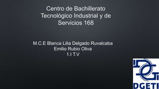 Centro de Bachillerato
Tecnológico Industrial y de
Servicios 168
M.C.E Blanca Lilia Delgado Ruvalcaba
Emilio Rubio Oliva
1.I T.V
 