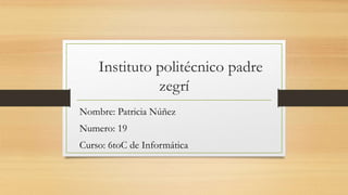 Instituto politécnico padre
zegrí
Nombre: Patricia Núñez
Numero: 19
Curso: 6toC de Informática
 