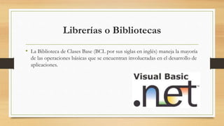Librerías o Bibliotecas
• La Biblioteca de Clases Base (BCL por sus siglas en inglés) maneja la mayoría
de las operaciones básicas que se encuentran involucradas en el desarrollo de
aplicaciones.
 