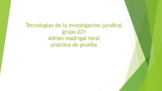 Tecnologias de la investigacion juridical
grupo 221
Adrian madrigal toral
practica de prueba
 