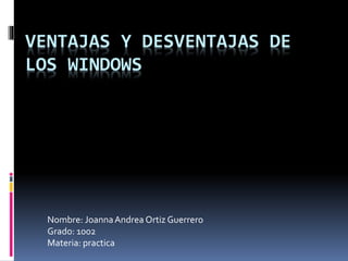 VENTAJAS Y DESVENTAJAS DE
LOS WINDOWS
Nombre: JoannaAndrea Ortiz Guerrero
Grado: 1002
Materia: practica
 