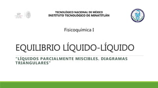 EQUILIBRIO LÍQUIDO-LÍQUIDO
“LÍQUIDOS PARCIALMENTE MISCIBLES. DIAGRAMAS
TRIANGULARES”
TECNOLÓGICO NACIONAL DE MÉXICO
INSTITUTO TECNOLÓGICO DE MINATITLÁN
Fisicoquímica I
 
