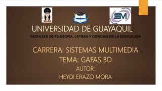 UNIVERSIDAD DE GUAYAQUIL
FACULTAD DE FILOSOFÍA, LETRAS Y CIENCIAS DE LA EDUCACIÓN
CARRERA: SISTEMAS MULTIMEDIA
TEMA: GAFAS 3D
AUTOR:
HEYDI ERAZO MORA
 