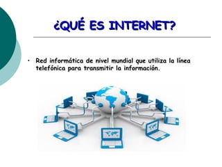 ¿QUÉ ES INTERNET?¿QUÉ ES INTERNET?
• Red informática de nivel mundial que utiliza la línea
telefónica para transmitir la información.
 