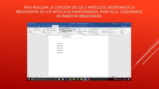 TRAS REALIZAR LA CITACIÓN DE LOS 5 ARTÍCULOS, INSERTAMOS LA
BIBLIOGRAFÍA DE LOS ARTÍCULOS MENCIONADOS. PARA ELLO, CLIQUEAMOS
EN INSERTAR BIBLIOGRAFÍA
 
