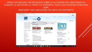 HEMOS DE REALIZAR UNA BÚSQUEDA SOBRE LA ACTUACIÓN DEL FISIOTERAPEUTA
DURANTE LA GESTACIÓN, EL PARTO Y EL POSPARTO, POR LO QUE NUESTRA ESTRATEGIA
SERÁ:
FISIOTERAP* AND (GESTACIÓN OR PARTO OR POSTPARTO)
 