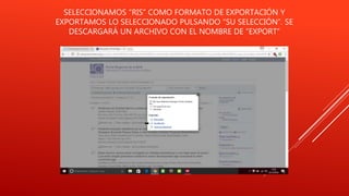 SELECCIONAMOS “RIS” COMO FORMATO DE EXPORTACIÓN Y
EXPORTAMOS LO SELECCIONADO PULSANDO “SU SELECCIÓN”. SE
DESCARGARÁ UN ARCHIVO CON EL NOMBRE DE “EXPORT”
 