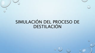 SIMULACIÓN DEL PROCESO DE
DESTILACIÓN
 