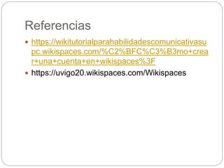 Referencias
 https://wikitutorialparahabilidadescomunicativasu
pc.wikispaces.com/%C2%BFC%C3%B3mo+crea
r+una+cuenta+en+wikispaces%3F
 https://uvigo20.wikispaces.com/Wikispaces
 