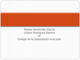 Natalia Hernández García
Juliana Rodríguez Barrera
10°
Colegio de la presentación luna park
 
