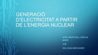 GENERACIÓ
D’ELECTRICITAT A PARTIR
DE L’ENERGIA NUCLEAR
NOM: MERITXELL GRACIA
BARÓ
4TB
INS JOAN MERCADER
 