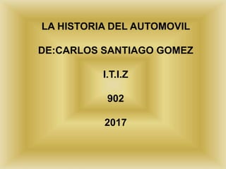 LA HISTORIA DEL AUTOMOVIL
DE:CARLOS SANTIAGO GOMEZ
I.T.I.Z
902
2017
 