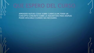 APRENDER NUEVAS COSAS SOBRE CURRICULUM,TENER UN
CONCEPTO CONCRETO SOBRE LA ASIGNATURA PARA DESPUES
PODER APLICARLO CUANDO SEA NECESARIO.
 