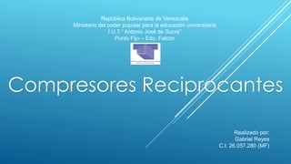 República Bolivariana de Venezuela
Ministerio del poder popular para la educación universitaria
I.U.T “ Antonio José de Sucre”
Punto Fijo – Edo. Falcón
Compresores Reciprocantes
Realizado por:
Gabriel Reyes
C.I. 26.057.280 (MF)
 