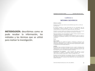 METODOLOGÍA: describimos como se
pudo recabar la información, los
métodos y las técnicas que se utilizó
para realizar la investigación.
 