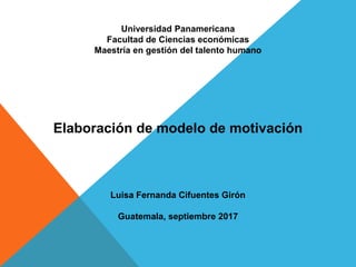 Universidad Panamericana
Facultad de Ciencias económicas
Maestría en gestión del talento humano
Elaboración de modelo de motivación
Luisa Fernanda Cifuentes Girón
Guatemala, septiembre 2017
 