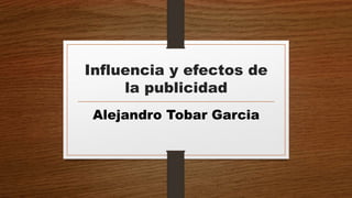 Influencia y efectos de
la publicidad
Alejandro Tobar Garcia
 
