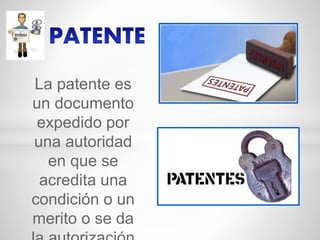La patente es
un documento
expedido por
una autoridad
en que se
acredita una
condición o un
merito o se da
 