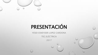 PRESENTACIÓN
YESID ESNEYDER LOPEZ CARDONA
TEC.ELÉCTRICA
2017
 