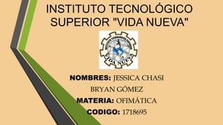 INSTITUTO TECNOLÓGICO
SUPERIOR "VIDA NUEVA"
NOMBRES: JESSICA CHASI
BRYAN GÓMEZ
MATERIA: OFIMÁTICA
CODIGO: 1718695
 