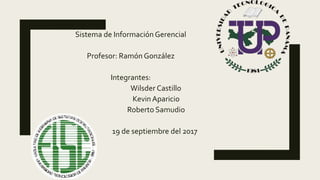 Sistema de InformaciónGerencial
Profesor: Ramón González
Integrantes:
Wilsder Castillo
Kevin Aparicio
Roberto Samudio
19 de septiembre del 2017
 