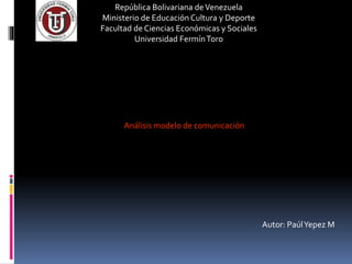 República Bolivariana deVenezuela
Ministerio de Educación Cultura y Deporte
Facultad de Ciencias Económicas y Sociales
Universidad FermínToro
Análisis modelo de comunicación
Autor: PaúlYepez M
 