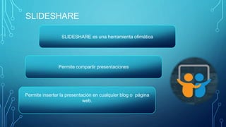 SLIDESHARE
SLIDESHARE es una herramienta ofimática
Permite compartir presentaciones
Permite insertar la presentación en cualquier blog o página
web.
 