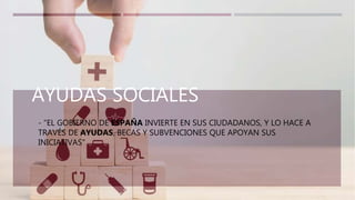 AYUDAS SOCIALES
- "EL GOBIERNO DE ESPAÑA INVIERTE EN SUS CIUDADANOS, Y LO HACE A
TRAVÉS DE AYUDAS, BECAS Y SUBVENCIONES QUE APOYAN SUS
INICIATIVAS"
 