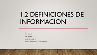 1.2 DEFINICIONES DE
INFORMACION
IYALI AGUILAR
AXEL IMANOL
NOHEMI RAMIREZ T6
MATERIA : INFORMATICA Y BASE DE DATOS
 