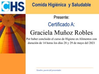 Nombre, puesto del presentador
Presente:
Certificado A:
Graciela Muñoz Robles
Por haber concluido el curso de Higiene en Alimentos con
duración de 14 horas los días 28 y 29 de mayo del 2021
Comida Higiénica y Saludable
 