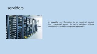 servidors
Un servidor en informatica és un maquinari equipat
d’un programari capaç de rebre peticions d'altres
màquines i ...