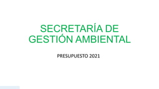 SECRETARÍA DE
GESTIÓN AMBIENTAL
PRESUPUESTO 2021
 
