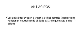 ANTIACIDOS
• Los antiácidos ayudan a tratar la acidez gástrica (indigestión).
Funcionan neutralizando el ácido gástrico que causa dicha
acidez.
 