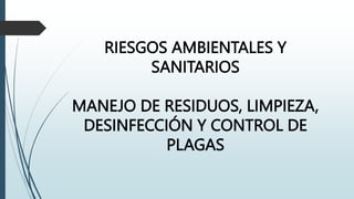 RIESGOS AMBIENTALES Y
SANITARIOS
MANEJO DE RESIDUOS, LIMPIEZA,
DESINFECCIÓN Y CONTROL DE
PLAGAS
 