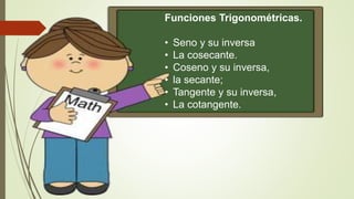 Funciones Trigonométricas.
• Seno y su inversa
• La cosecante.
• Coseno y su inversa,
• la secante;
• Tangente y su inversa,
• La cotangente.
 