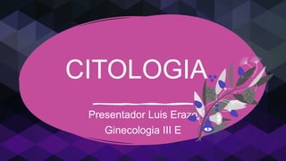 CITOLOGIA
Presentador Luis Erazo
Ginecologia III E
 