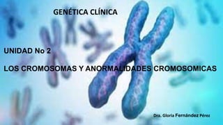 UNIDAD No 2
LOS CROMOSOMAS Y ANORMALIDADES CROMOSOMICAS
Dra. Gloria Fernández Pérez
GENÉTICA CLÍNICA
 